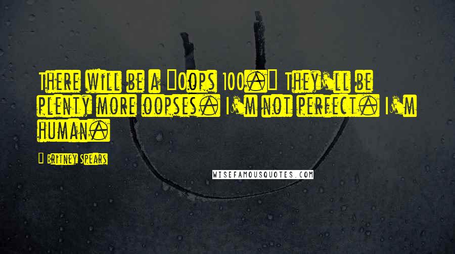 Britney Spears Quotes: There will be a "Oops 100." They'll be plenty more oopses. I'm not perfect. I'm human.
