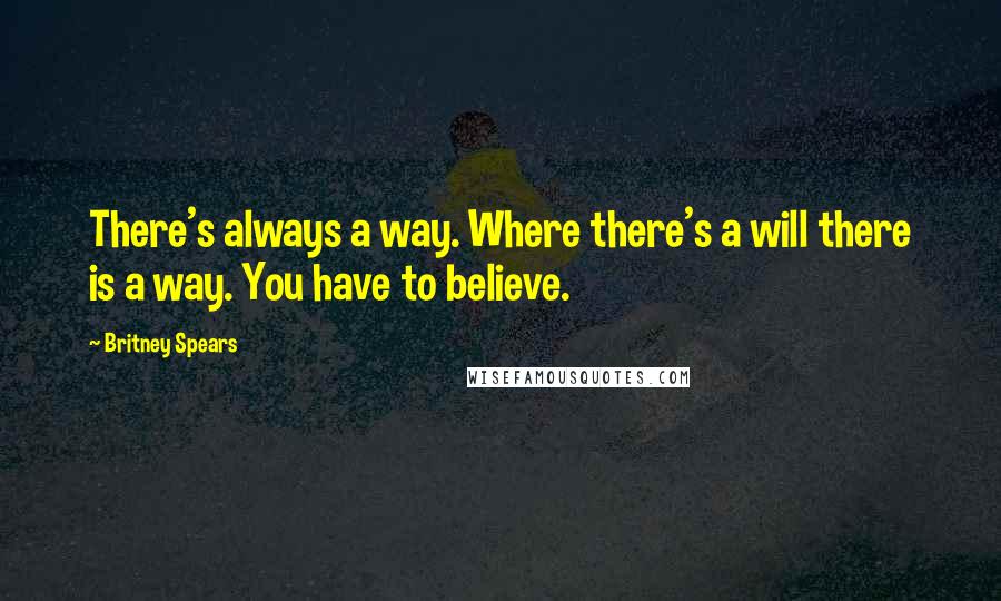 Britney Spears Quotes: There's always a way. Where there's a will there is a way. You have to believe.