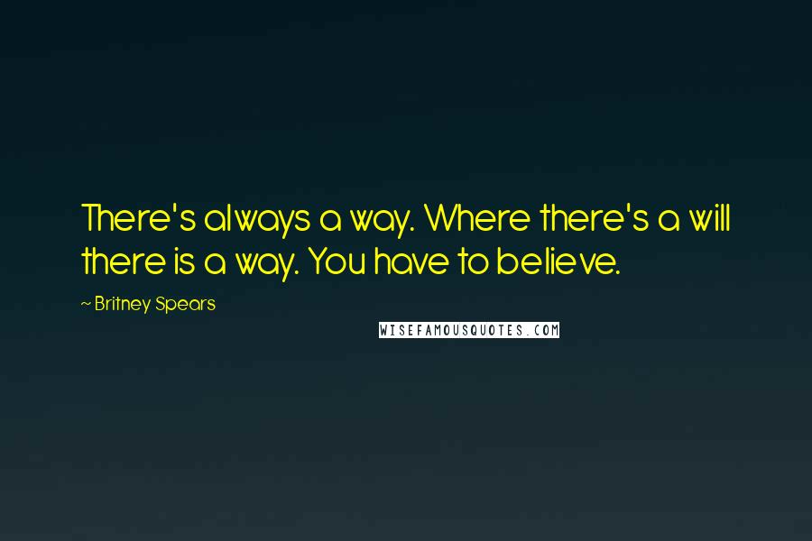 Britney Spears Quotes: There's always a way. Where there's a will there is a way. You have to believe.