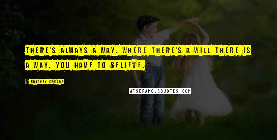 Britney Spears Quotes: There's always a way. Where there's a will there is a way. You have to believe.