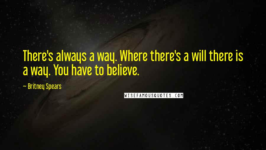 Britney Spears Quotes: There's always a way. Where there's a will there is a way. You have to believe.