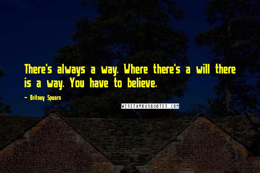 Britney Spears Quotes: There's always a way. Where there's a will there is a way. You have to believe.