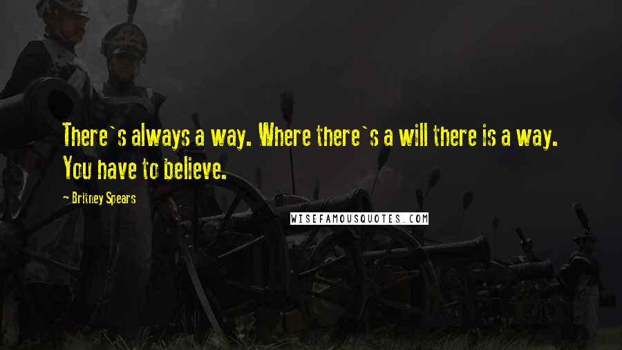 Britney Spears Quotes: There's always a way. Where there's a will there is a way. You have to believe.