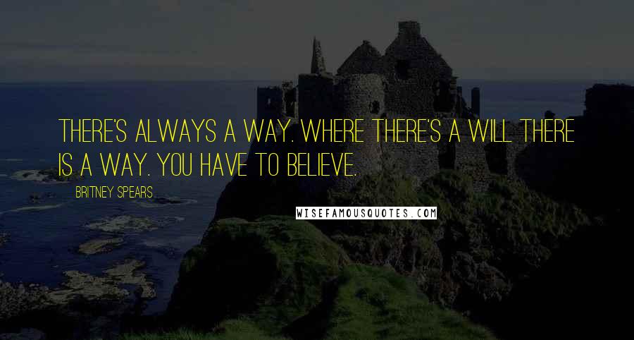 Britney Spears Quotes: There's always a way. Where there's a will there is a way. You have to believe.