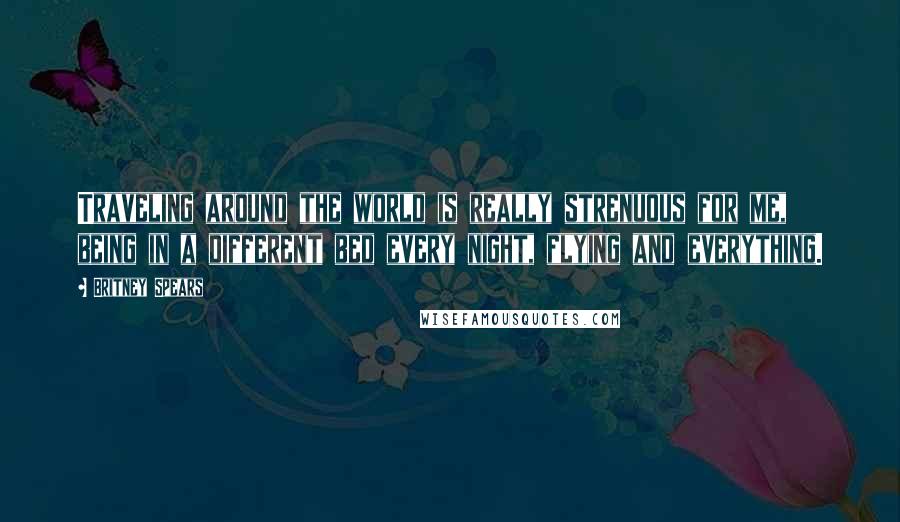 Britney Spears Quotes: Traveling around the world is really strenuous for me, being in a different bed every night, flying and everything.