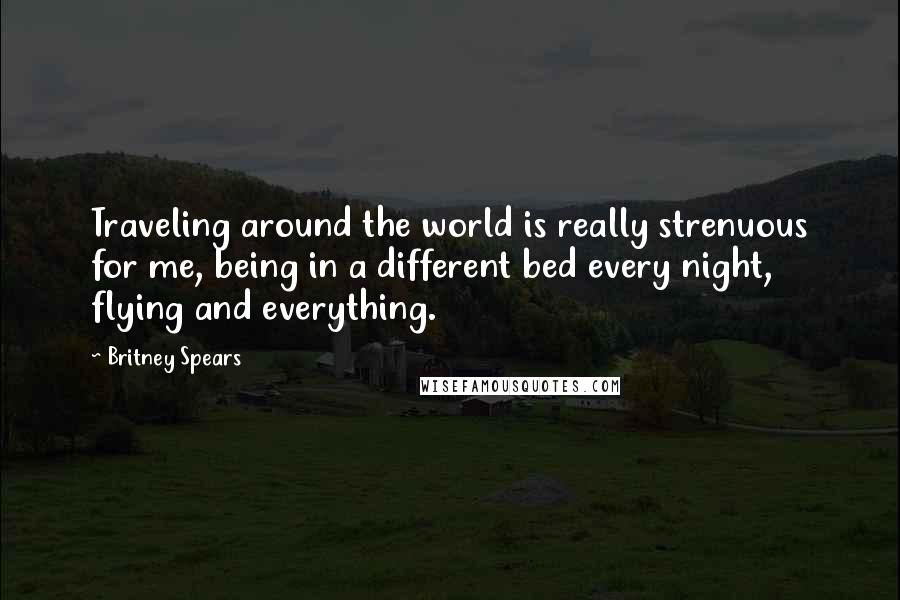 Britney Spears Quotes: Traveling around the world is really strenuous for me, being in a different bed every night, flying and everything.