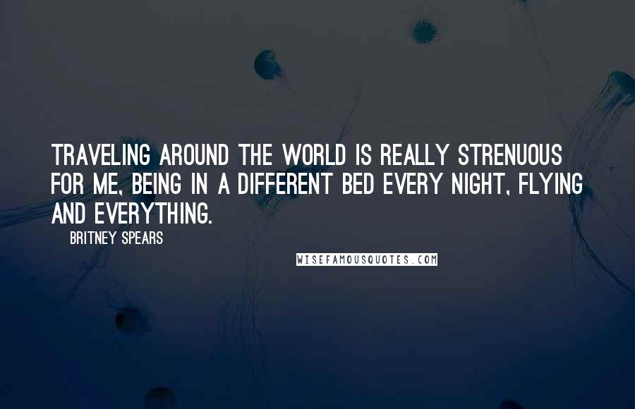 Britney Spears Quotes: Traveling around the world is really strenuous for me, being in a different bed every night, flying and everything.