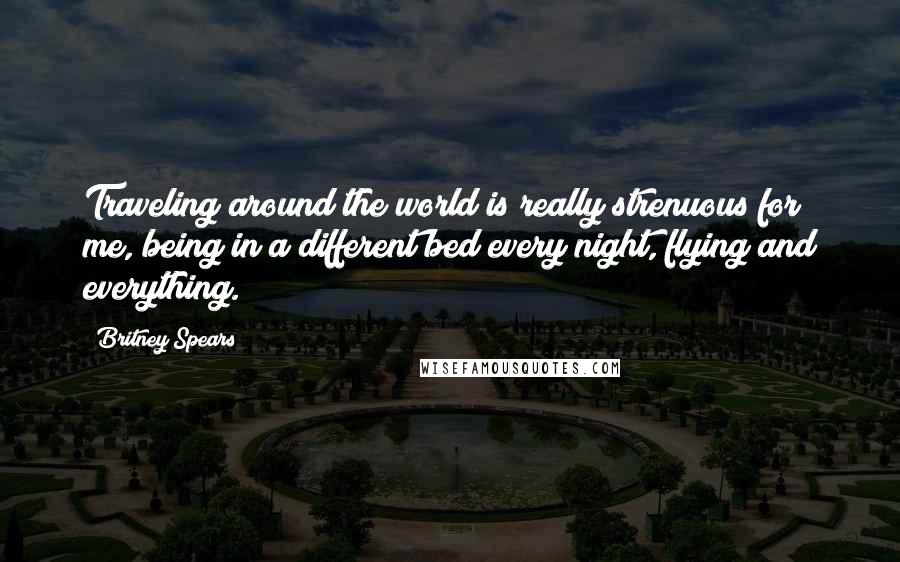 Britney Spears Quotes: Traveling around the world is really strenuous for me, being in a different bed every night, flying and everything.