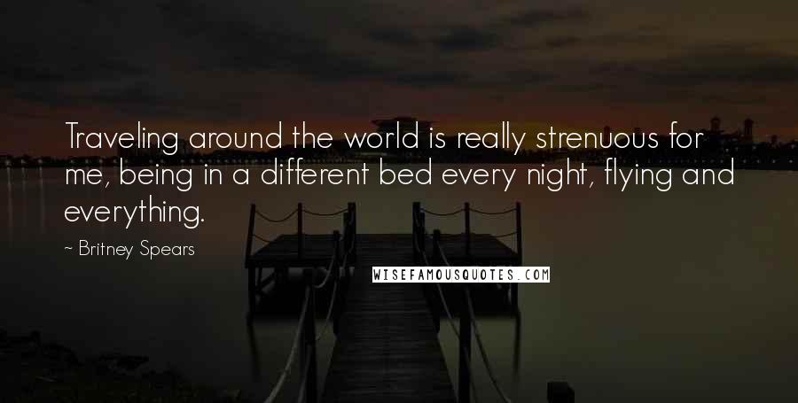 Britney Spears Quotes: Traveling around the world is really strenuous for me, being in a different bed every night, flying and everything.