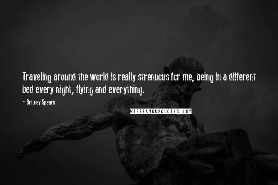 Britney Spears Quotes: Traveling around the world is really strenuous for me, being in a different bed every night, flying and everything.