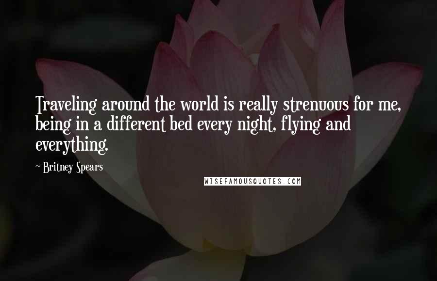 Britney Spears Quotes: Traveling around the world is really strenuous for me, being in a different bed every night, flying and everything.