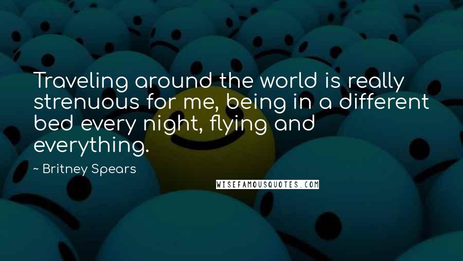 Britney Spears Quotes: Traveling around the world is really strenuous for me, being in a different bed every night, flying and everything.