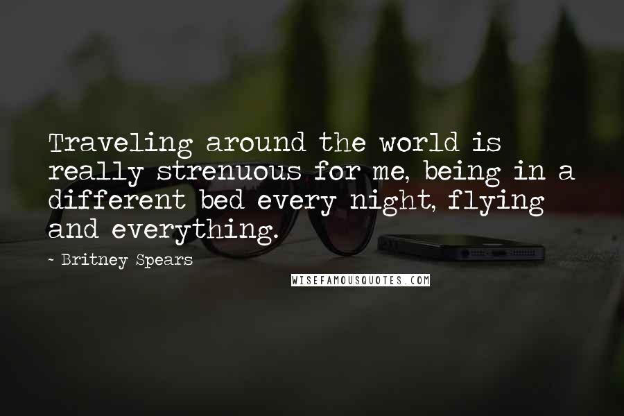 Britney Spears Quotes: Traveling around the world is really strenuous for me, being in a different bed every night, flying and everything.