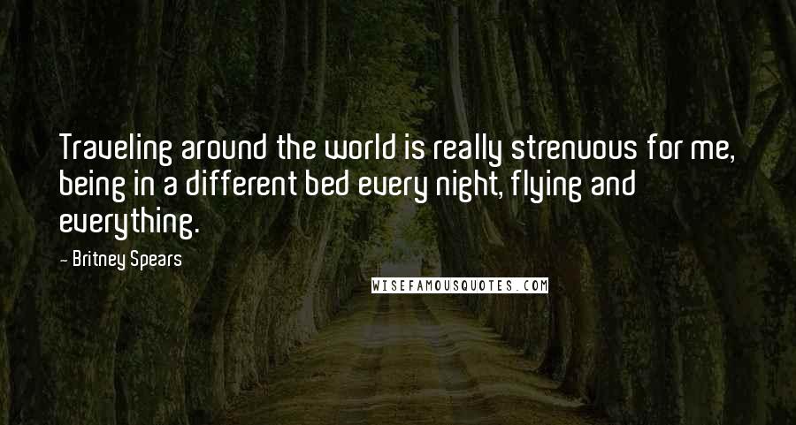 Britney Spears Quotes: Traveling around the world is really strenuous for me, being in a different bed every night, flying and everything.