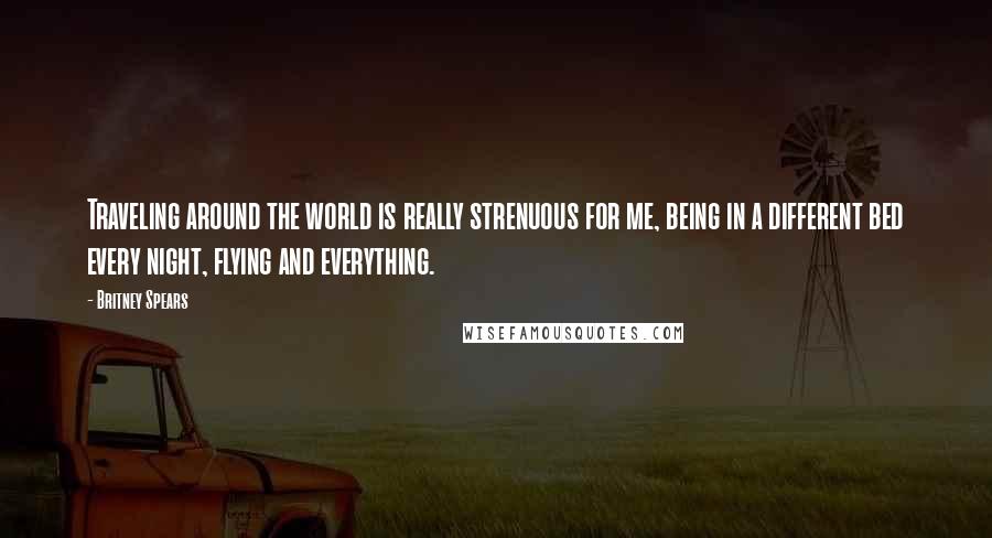 Britney Spears Quotes: Traveling around the world is really strenuous for me, being in a different bed every night, flying and everything.