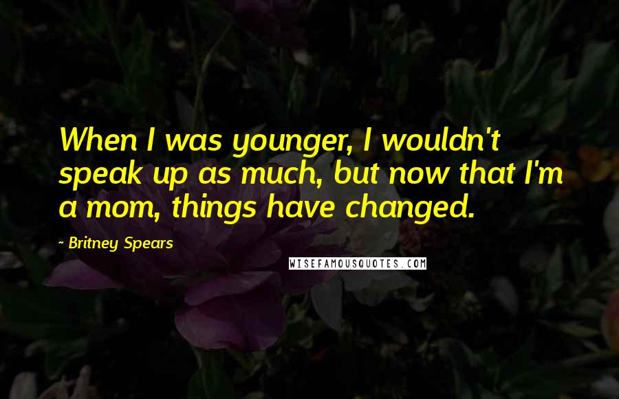 Britney Spears Quotes: When I was younger, I wouldn't speak up as much, but now that I'm a mom, things have changed.