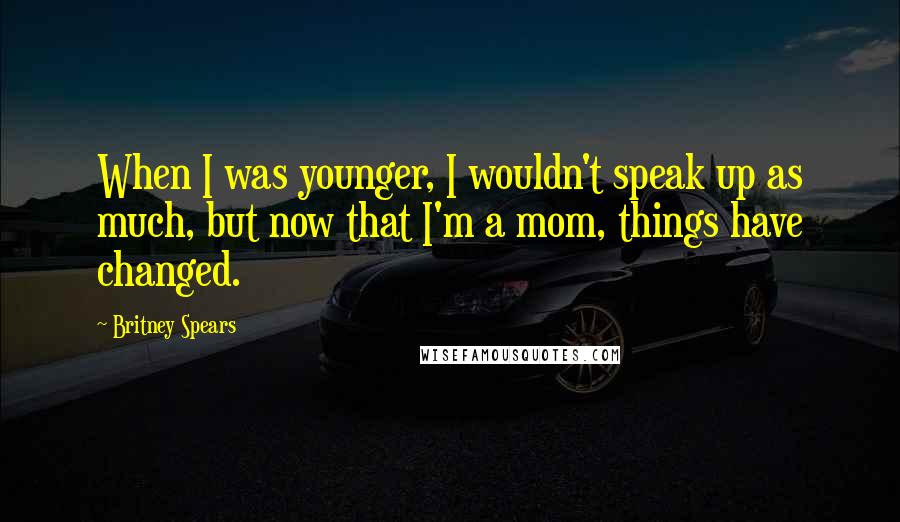 Britney Spears Quotes: When I was younger, I wouldn't speak up as much, but now that I'm a mom, things have changed.