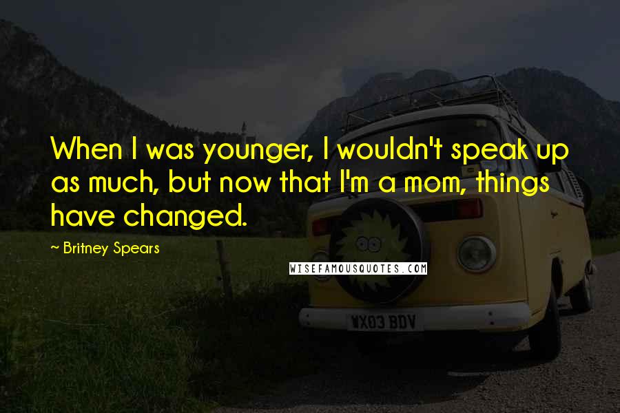 Britney Spears Quotes: When I was younger, I wouldn't speak up as much, but now that I'm a mom, things have changed.