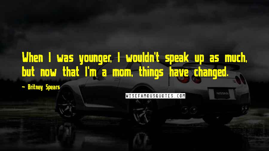 Britney Spears Quotes: When I was younger, I wouldn't speak up as much, but now that I'm a mom, things have changed.