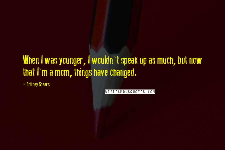 Britney Spears Quotes: When I was younger, I wouldn't speak up as much, but now that I'm a mom, things have changed.