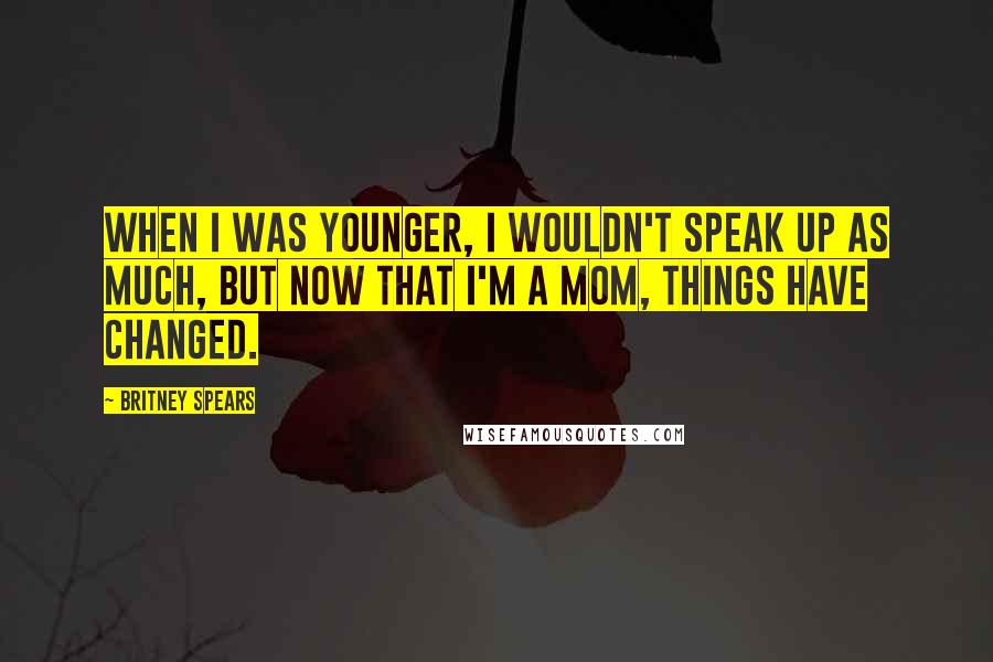 Britney Spears Quotes: When I was younger, I wouldn't speak up as much, but now that I'm a mom, things have changed.