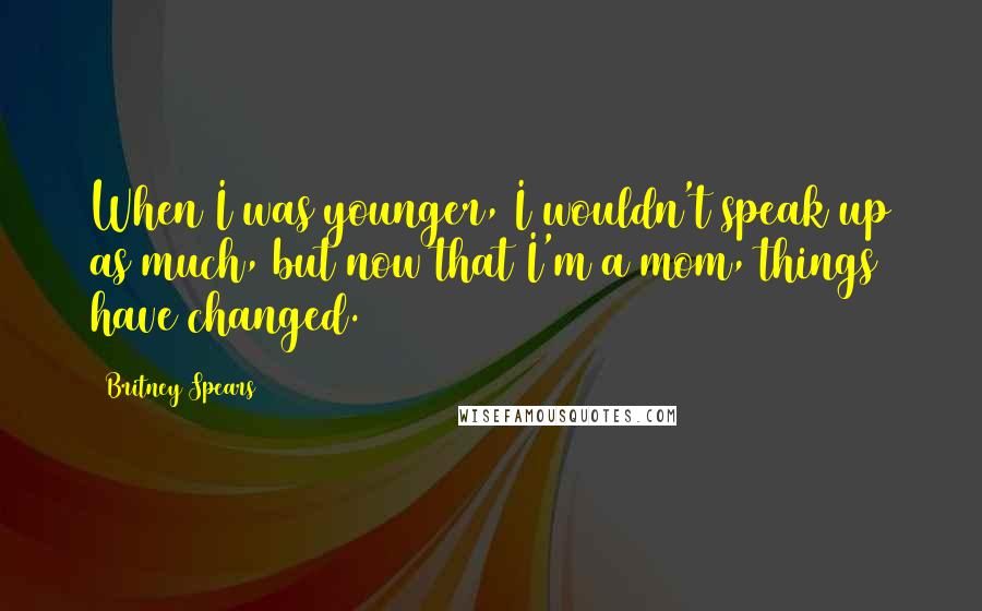 Britney Spears Quotes: When I was younger, I wouldn't speak up as much, but now that I'm a mom, things have changed.