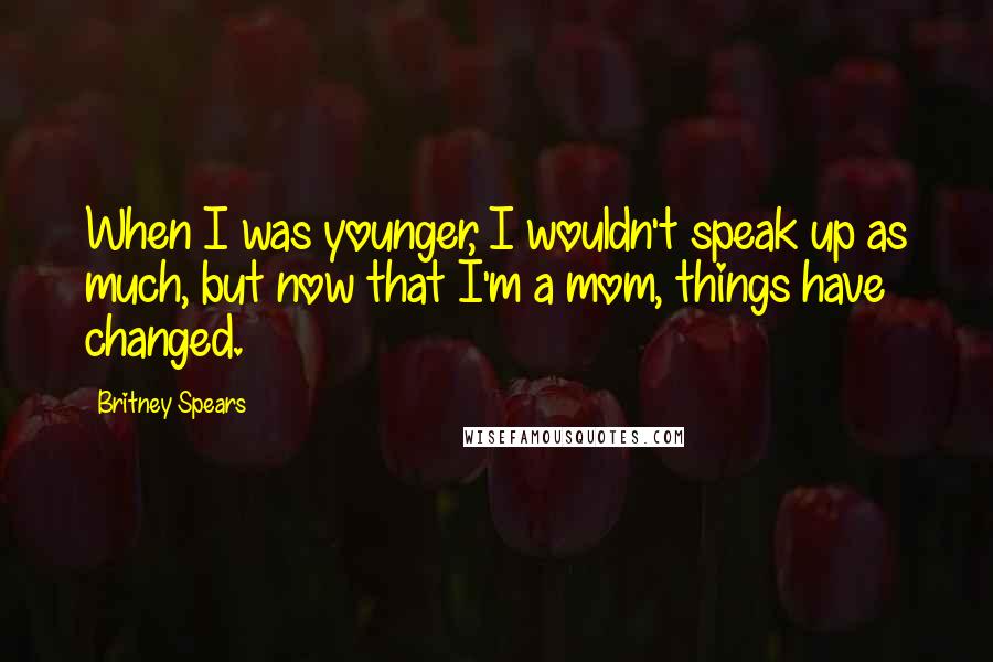 Britney Spears Quotes: When I was younger, I wouldn't speak up as much, but now that I'm a mom, things have changed.