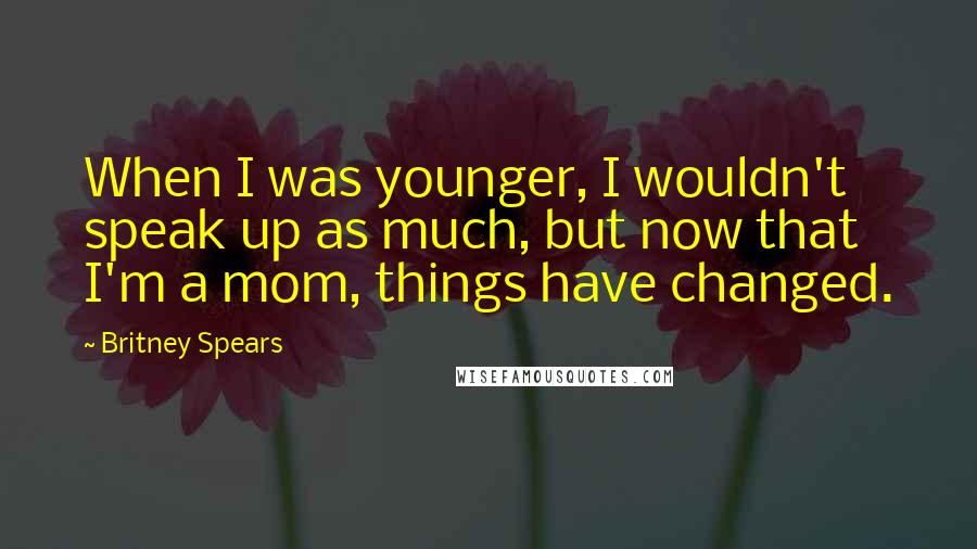 Britney Spears Quotes: When I was younger, I wouldn't speak up as much, but now that I'm a mom, things have changed.