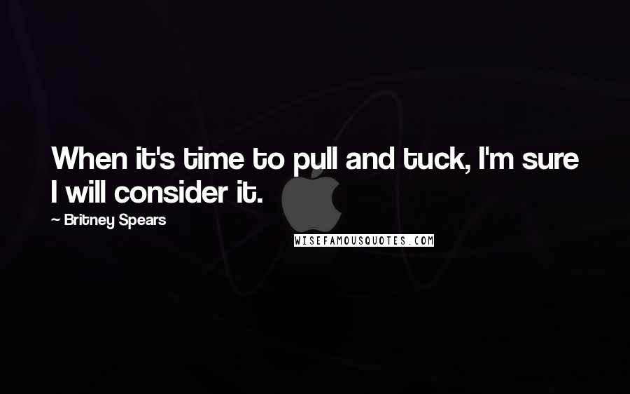 Britney Spears Quotes: When it's time to pull and tuck, I'm sure I will consider it.