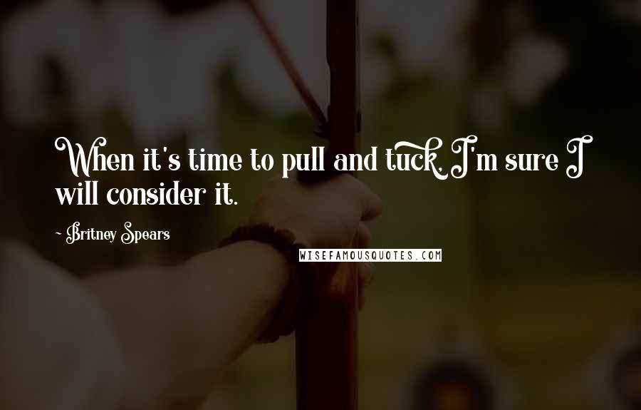 Britney Spears Quotes: When it's time to pull and tuck, I'm sure I will consider it.