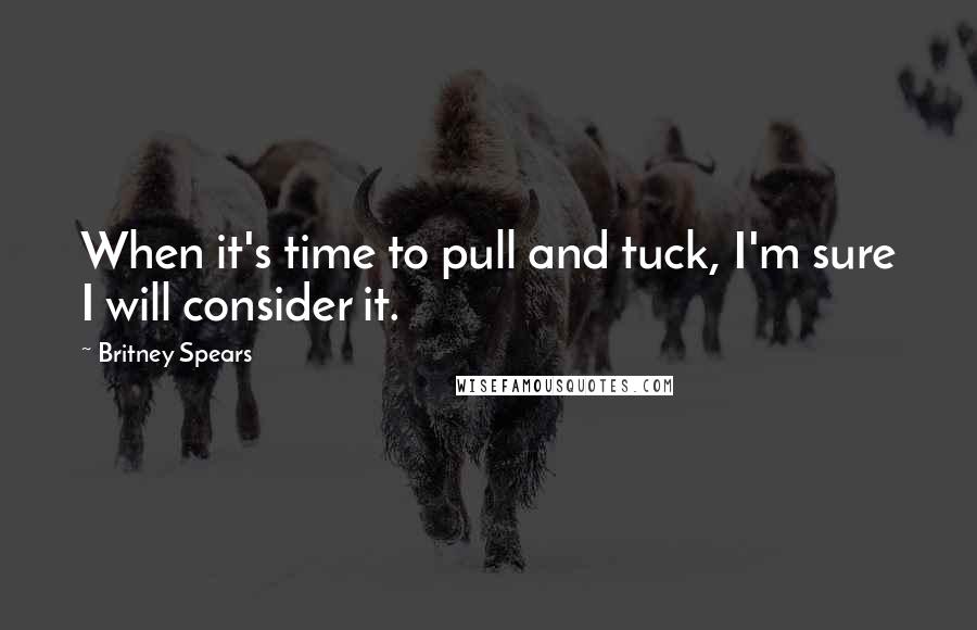 Britney Spears Quotes: When it's time to pull and tuck, I'm sure I will consider it.