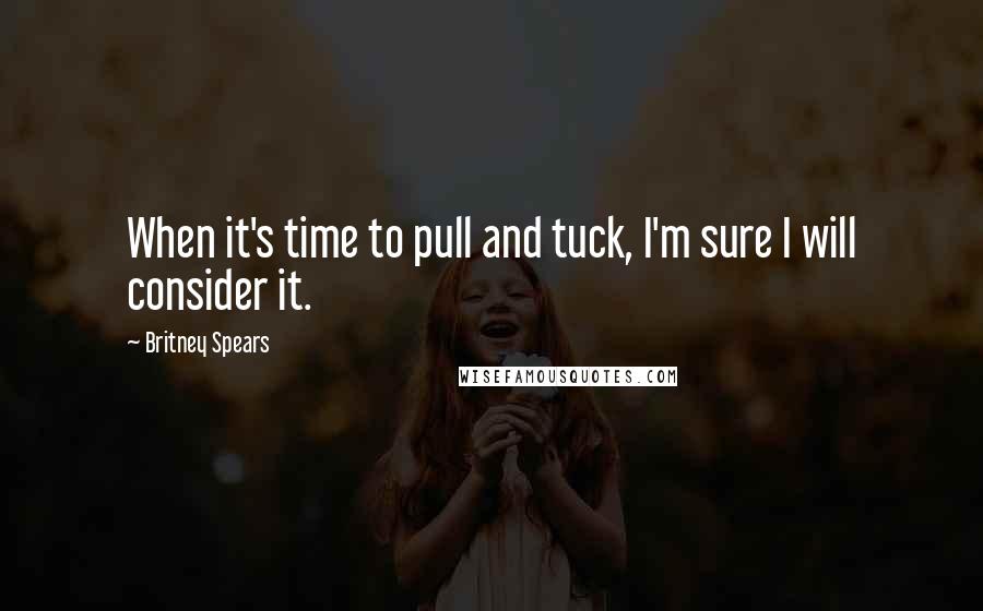 Britney Spears Quotes: When it's time to pull and tuck, I'm sure I will consider it.