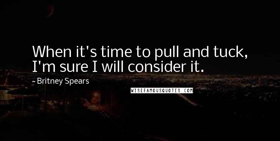 Britney Spears Quotes: When it's time to pull and tuck, I'm sure I will consider it.