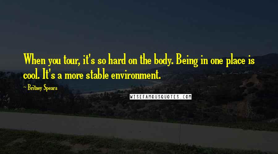 Britney Spears Quotes: When you tour, it's so hard on the body. Being in one place is cool. It's a more stable environment.