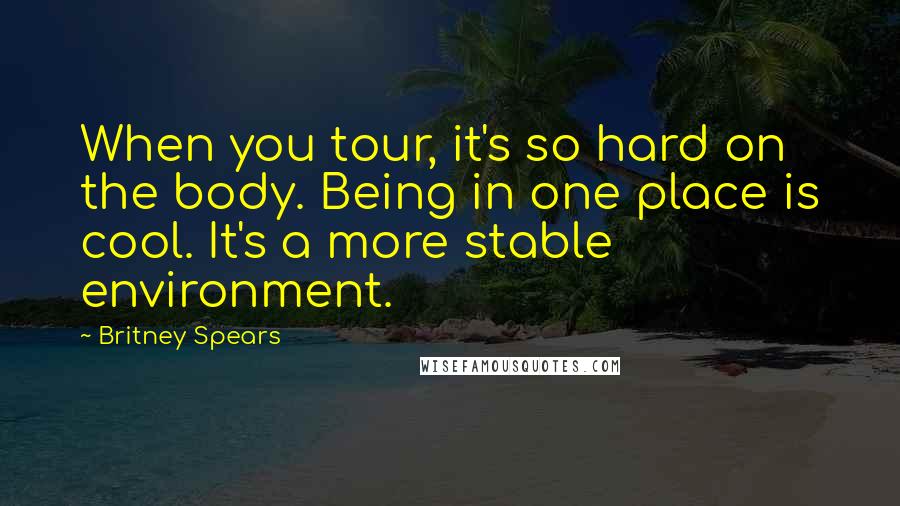 Britney Spears Quotes: When you tour, it's so hard on the body. Being in one place is cool. It's a more stable environment.