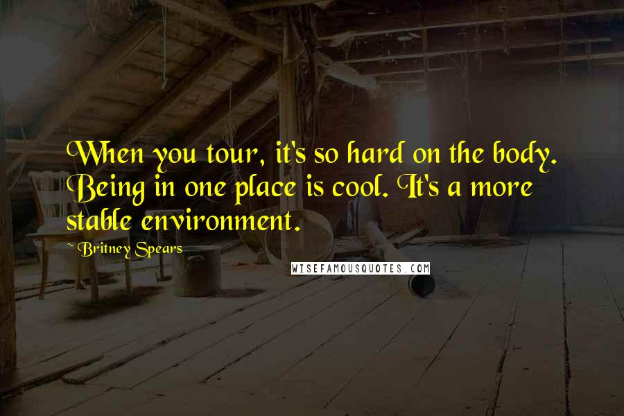 Britney Spears Quotes: When you tour, it's so hard on the body. Being in one place is cool. It's a more stable environment.