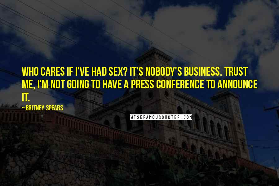 Britney Spears Quotes: Who cares if I've had sex? It's nobody's business. Trust me, I'm not going to have a press conference to announce it.
