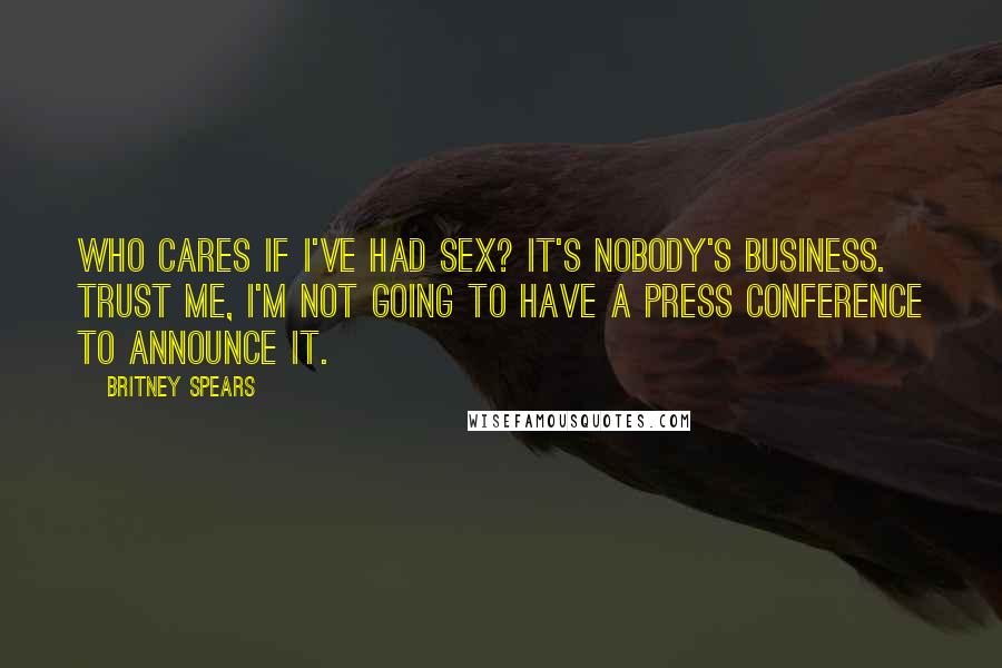 Britney Spears Quotes: Who cares if I've had sex? It's nobody's business. Trust me, I'm not going to have a press conference to announce it.
