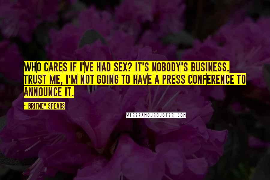 Britney Spears Quotes: Who cares if I've had sex? It's nobody's business. Trust me, I'm not going to have a press conference to announce it.