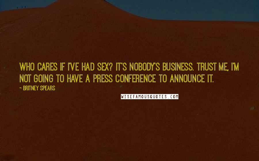 Britney Spears Quotes: Who cares if I've had sex? It's nobody's business. Trust me, I'm not going to have a press conference to announce it.