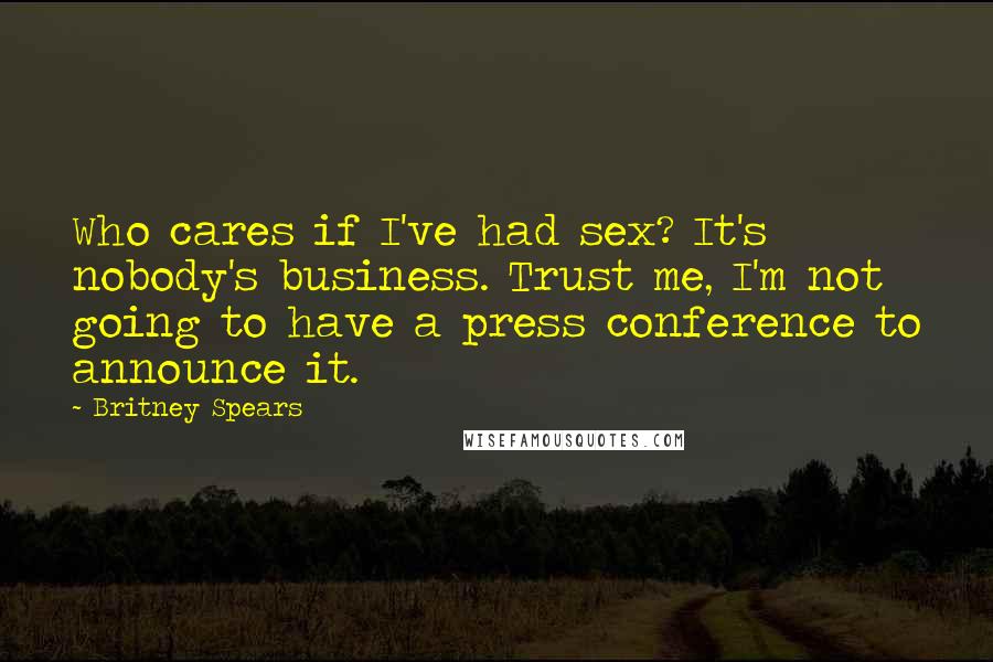 Britney Spears Quotes: Who cares if I've had sex? It's nobody's business. Trust me, I'm not going to have a press conference to announce it.