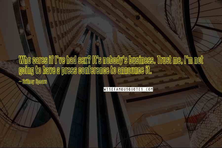Britney Spears Quotes: Who cares if I've had sex? It's nobody's business. Trust me, I'm not going to have a press conference to announce it.