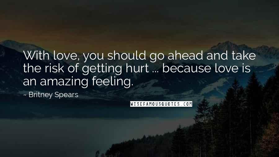 Britney Spears Quotes: With love, you should go ahead and take the risk of getting hurt ... because love is an amazing feeling.