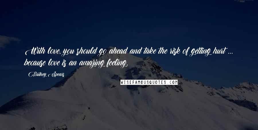 Britney Spears Quotes: With love, you should go ahead and take the risk of getting hurt ... because love is an amazing feeling.