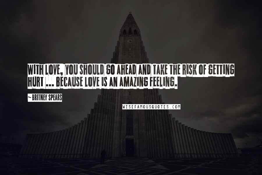 Britney Spears Quotes: With love, you should go ahead and take the risk of getting hurt ... because love is an amazing feeling.