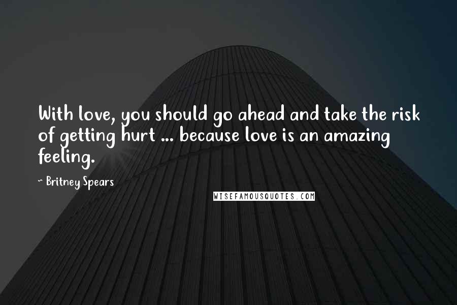 Britney Spears Quotes: With love, you should go ahead and take the risk of getting hurt ... because love is an amazing feeling.