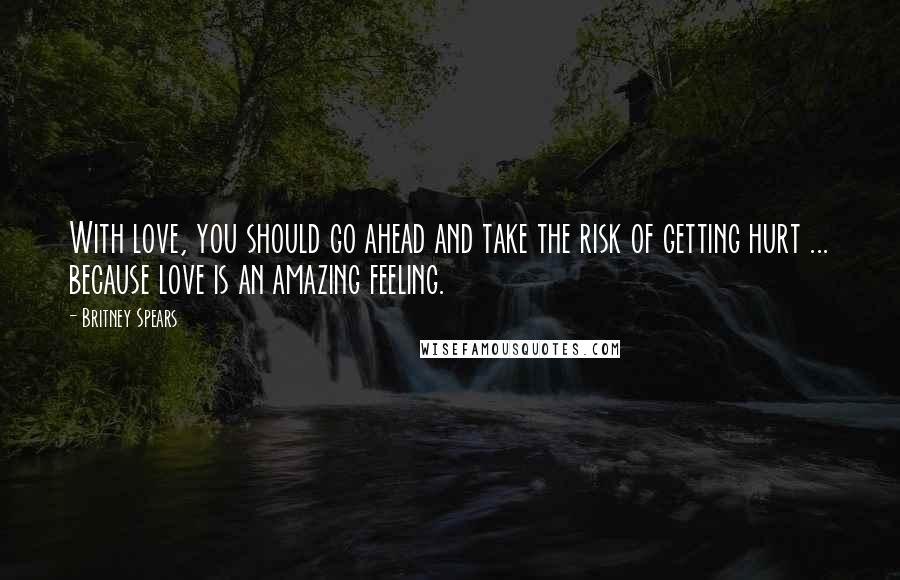 Britney Spears Quotes: With love, you should go ahead and take the risk of getting hurt ... because love is an amazing feeling.