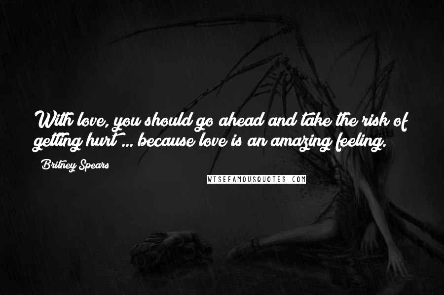 Britney Spears Quotes: With love, you should go ahead and take the risk of getting hurt ... because love is an amazing feeling.