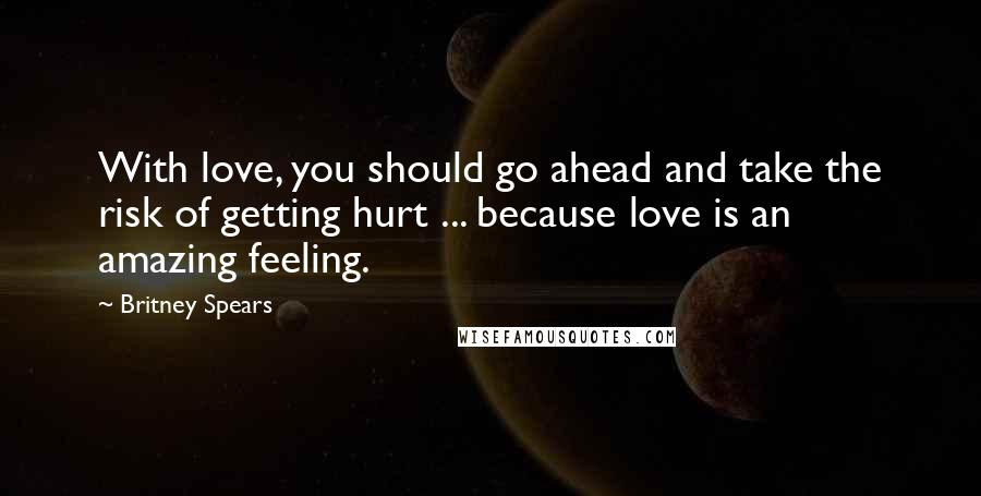 Britney Spears Quotes: With love, you should go ahead and take the risk of getting hurt ... because love is an amazing feeling.