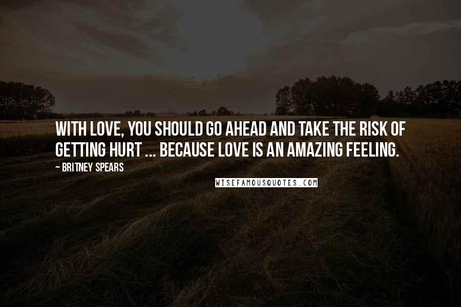 Britney Spears Quotes: With love, you should go ahead and take the risk of getting hurt ... because love is an amazing feeling.